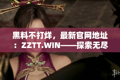 黑料不打烊，最新官網(wǎng)地址：ZZTT.WIN——探索無盡八卦，盡在此站！