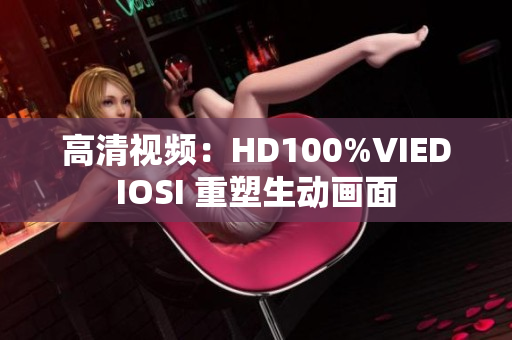 高清視頻：HD100%VIEDIOSI 重塑生動(dòng)畫面