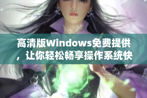 高清版Windows免費(fèi)提供，讓你輕松暢享操作系統(tǒng)快感