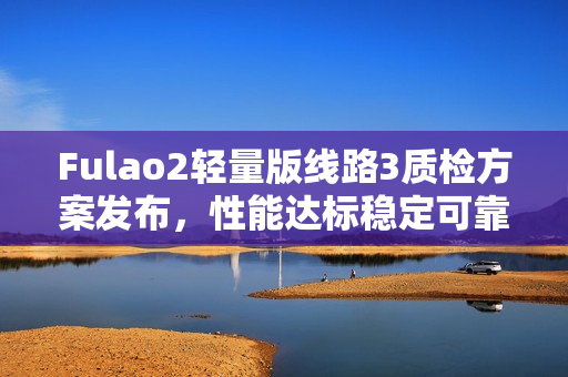 Fulao2輕量版線路3質(zhì)檢方案發(fā)布，性能達(dá)標(biāo)穩(wěn)定可靠