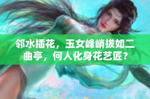 鄰水插花，玉女峰峭拔如二曲亭，何人化身花藝匠？