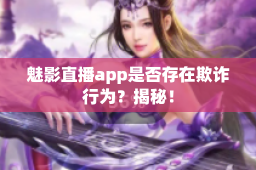 魅影直播app是否存在欺詐行為？揭秘！