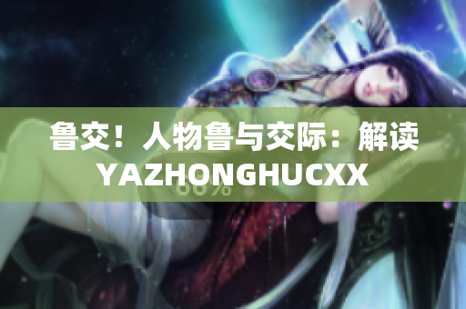 魯交！人物魯與交際：解讀YAZHONGHUCXX