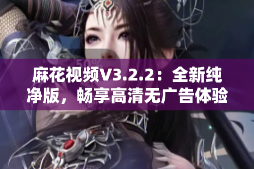 麻花視頻V3.2.2：全新純凈版，暢享高清無廣告體驗(yàn)