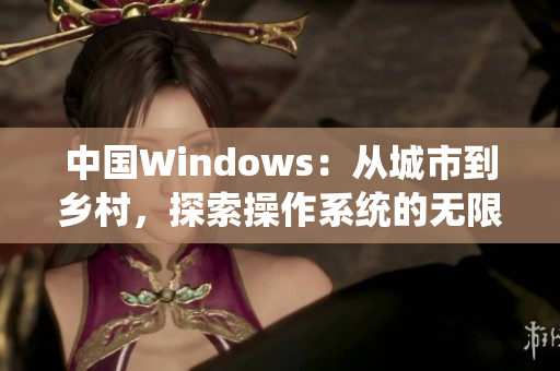 中國(guó)Windows：從城市到鄉(xiāng)村，探索操作系統(tǒng)的無(wú)限可能