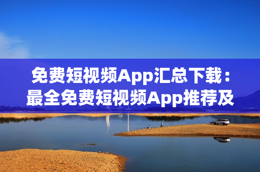 免費短視頻App匯總下載：最全免費短視頻App推薦及下載指南