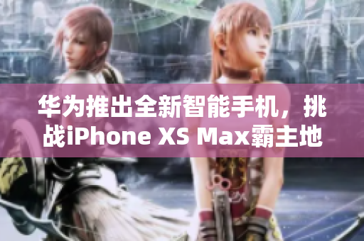 華為推出全新智能手機，挑戰(zhàn)iPhone XS Max霸主地位