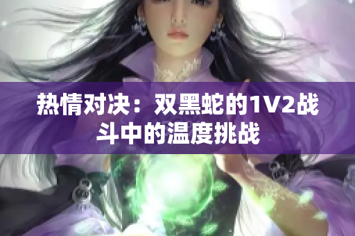 熱情對決：雙黑蛇的1V2戰(zhàn)斗中的溫度挑戰(zhàn)