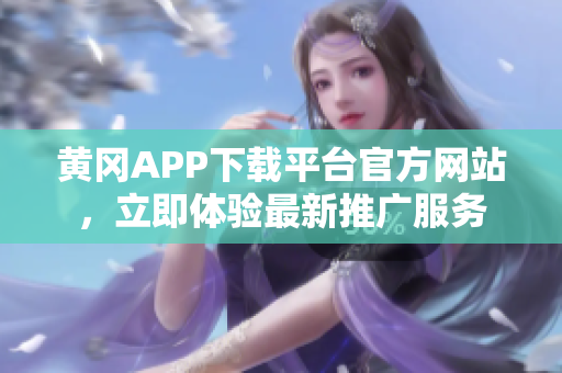 黃岡APP下載平臺官方網(wǎng)站，立即體驗最新推廣服務(wù)