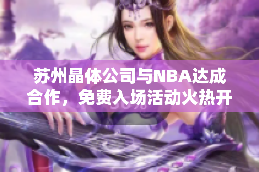 蘇州晶體公司與NBA達(dá)成合作，免費(fèi)入場活動火熱開啟