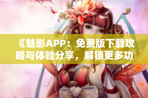 《魅影APP：免費版下載攻略與體驗分享，解鎖更多功能！》