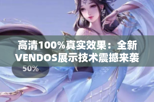 高清100%真實(shí)效果：全新VENDOS展示技術(shù)震撼來(lái)襲