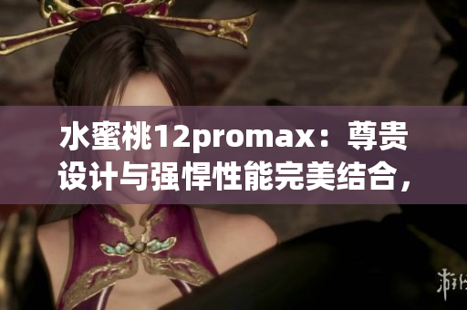 水蜜桃12promax：尊貴設(shè)計(jì)與強(qiáng)悍性能完美結(jié)合，引領(lǐng)智能手機(jī)新潮流