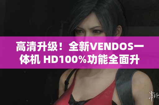 高清升級！全新VENDOS一體機 HD100%功能全面升級