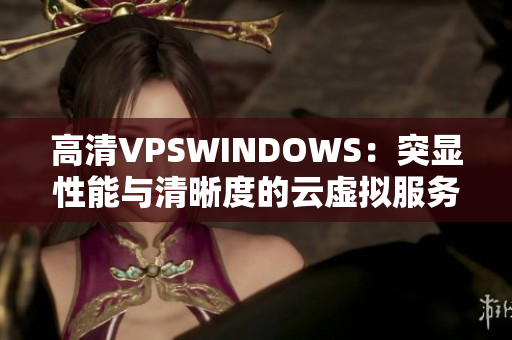 高清VPSWINDOWS：突顯性能與清晰度的云虛擬服務(wù)器