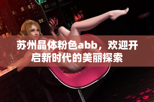 蘇州晶體粉色abb，歡迎開啟新時代的美麗探索