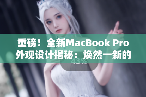 重磅！全新MacBook Pro外觀設計揭秘：煥然一新的革命性改變！