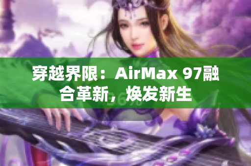 穿越界限：AirMax 97融合革新，煥發(fā)新生