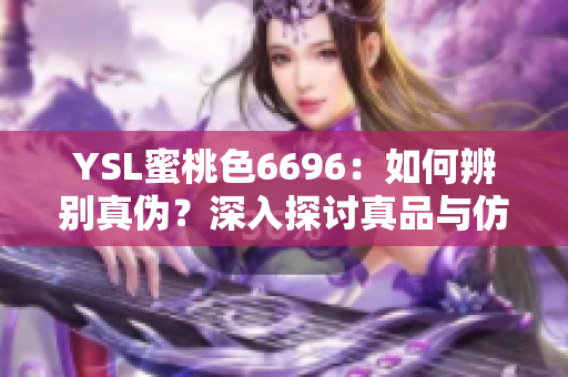 YSL蜜桃色6696：如何辨別真?zhèn)?？深入探討真品與仿品的區(qū)別