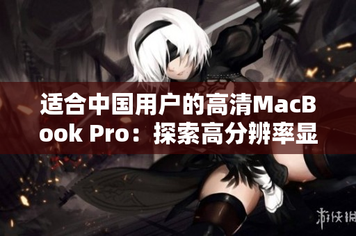 適合中國(guó)用戶的高清MacBook Pro：探索高分辨率顯示和卓越性能的完美結(jié)合