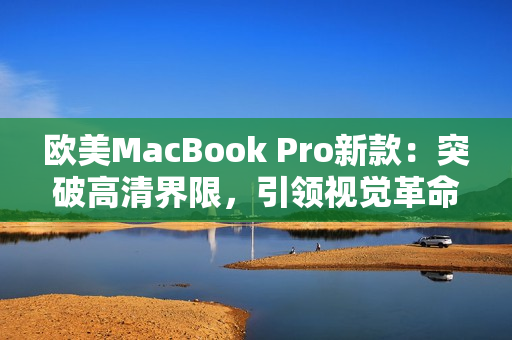 歐美MacBook Pro新款：突破高清界限，引領視覺革命