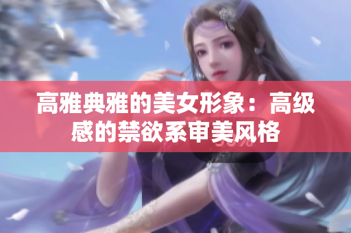 高雅典雅的美女形象：高級感的禁欲系審美風(fēng)格