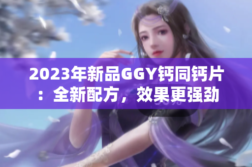 2023年新品GGY鈣同鈣片：全新配方，效果更強勁