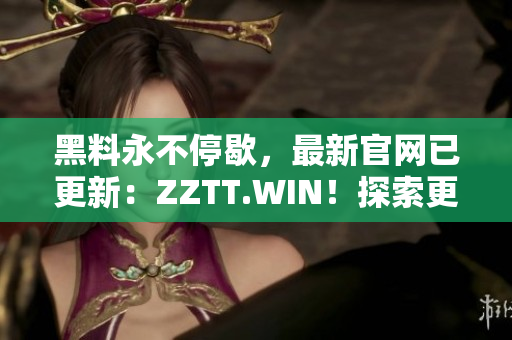 黑料永不停歇，最新官網(wǎng)已更新：ZZTT.WIN！探索更多黑料，盡在新網(wǎng)址！