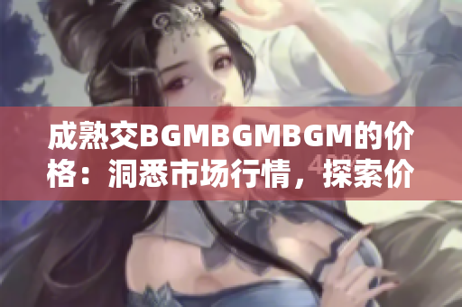 成熟交BGMBGMBGM的價格：洞悉市場行情，探索價值所在