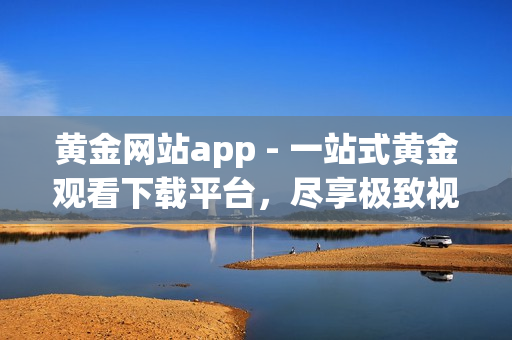 黃金網(wǎng)站app - 一站式黃金觀看下載平臺(tái)，盡享極致視聽盛宴