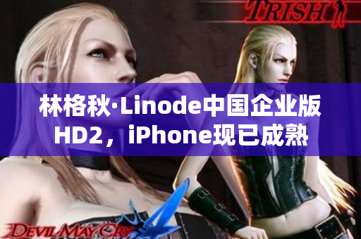 林格秋·Linode中國企業(yè)版HD2，iPhone現(xiàn)已成熟