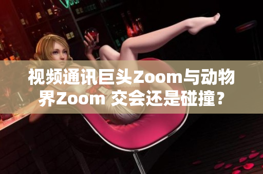 視頻通訊巨頭Zoom與動物界Zoom 交會還是碰撞？