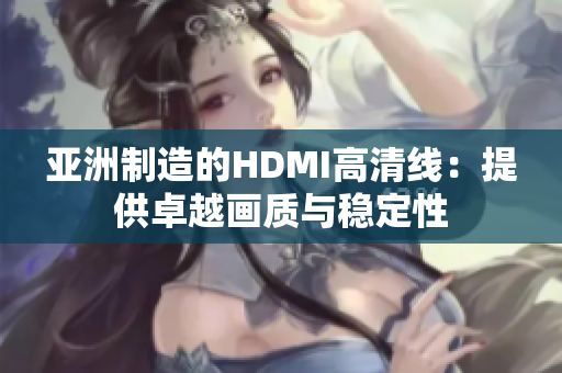 亞洲制造的HDMI高清線：提供卓越畫質與穩(wěn)定性