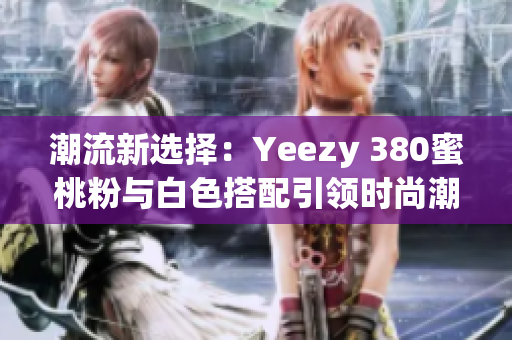 潮流新選擇：Yeezy 380蜜桃粉與白色搭配引領時尚潮流