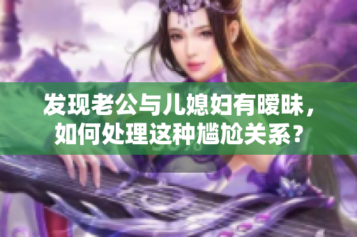 發(fā)現(xiàn)老公與兒媳婦有曖昧，如何處理這種尷尬關系？