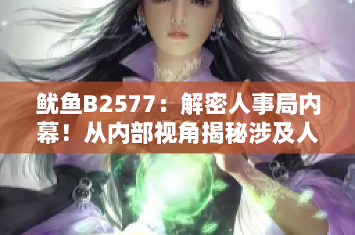 魷魚B2577：解密人事局內幕！從內部視角揭秘涉及人事變動與管理的真相