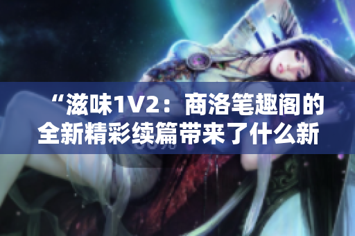 “滋味1V2：商洛筆趣閣的全新精彩續(xù)篇帶來了什么新的驚喜？”