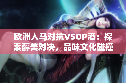 歐洲人馬對抗VSOP酒：探索醇美對決，品味文化碰撞