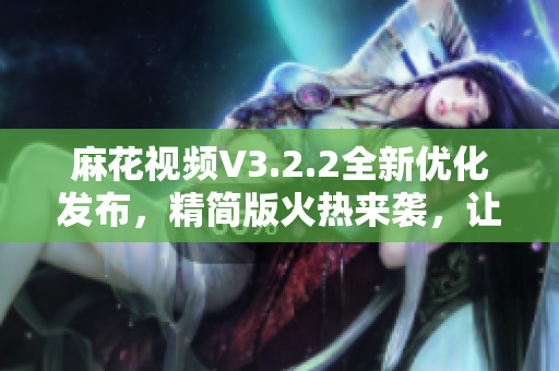 麻花視頻V3.2.2全新優(yōu)化發(fā)布，精簡版火熱來襲，讓您暢享清爽觀影體驗(yàn)