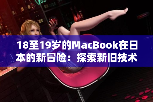 18至19歲的MacBook在日本的新冒險(xiǎn)：探索新舊技術(shù)的完美融合