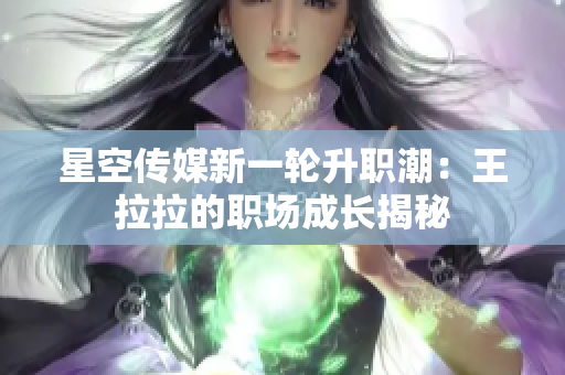 星空傳媒新一輪升職潮：王拉拉的職場成長揭秘