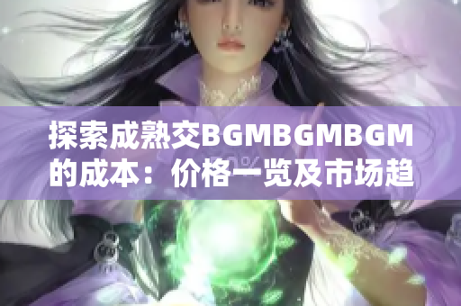 探索成熟交BGMBGMBGM的成本：價(jià)格一覽及市場(chǎng)趨勢(shì)分析