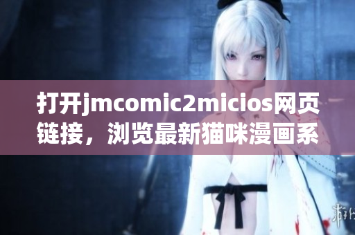 打開jmcomic2micios網(wǎng)頁鏈接，瀏覽最新貓咪漫畫系列！