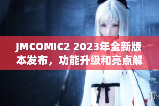 JMCOMIC2 2023年全新版本發(fā)布，功能升級和亮點解析