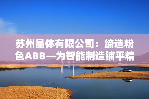 蘇州晶體有限公司：締造粉色ABB—為智能制造鋪平精彩未來