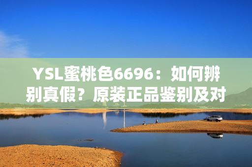 YSL蜜桃色6696：如何辨別真假？原裝正品鑒別及對比指南