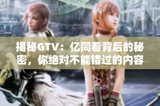 揭秘GTV：億同看背后的秘密，你絕對不能錯(cuò)過的內(nèi)容