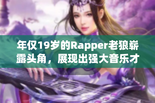 年僅19歲的Rapper老狼嶄露頭角，展現(xiàn)出強(qiáng)大音樂才華