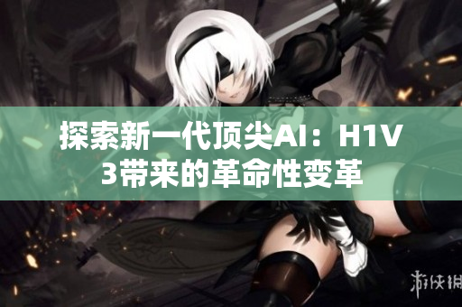 探索新一代頂尖AI：H1V3帶來(lái)的革命性變革