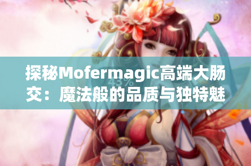 探秘Mofermagic高端大腸交：魔法般的品質(zhì)與獨(dú)特魅力